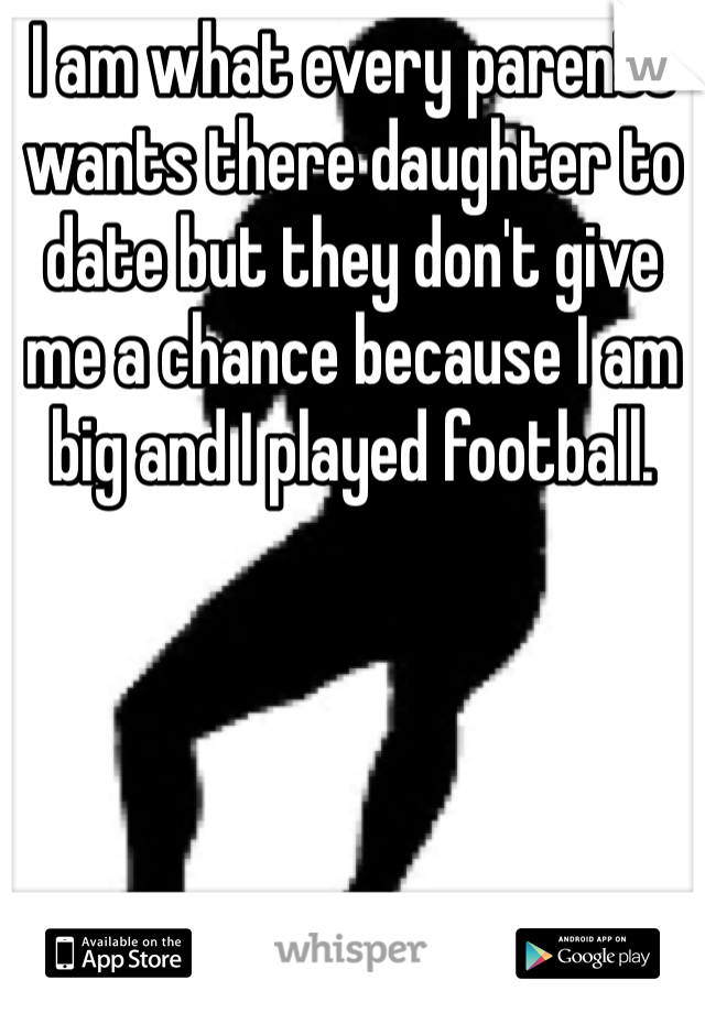 I am what every parents wants there daughter to date but they don't give me a chance because I am big and I played football.