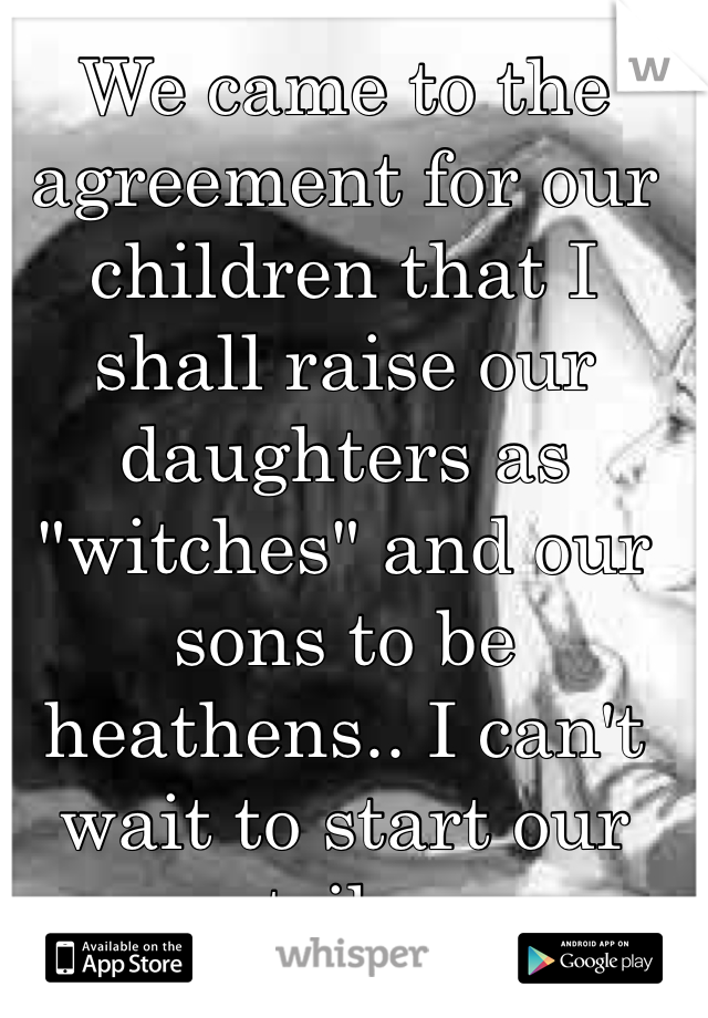 We came to the agreement for our children that I shall raise our daughters as "witches" and our sons to be heathens.. I can't wait to start our tribe 