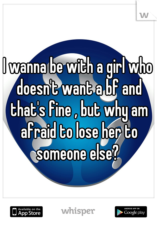 I wanna be with a girl who doesn't want a bf and that's fine , but why am afraid to lose her to someone else? 