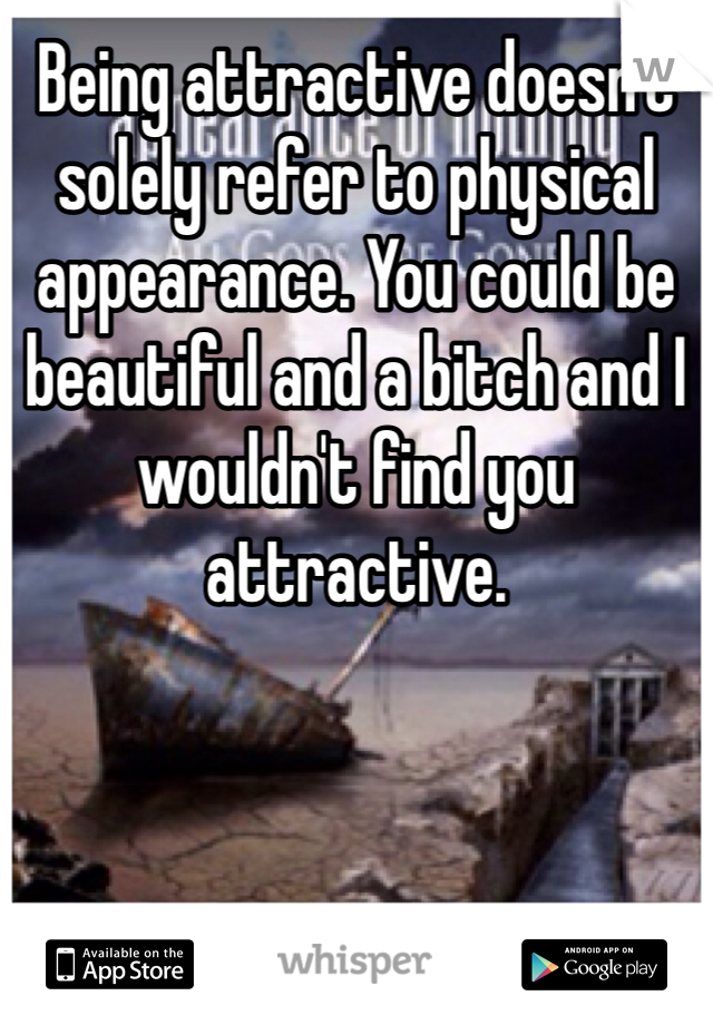 Being attractive doesn't solely refer to physical appearance. You could be beautiful and a bitch and I wouldn't find you attractive. 