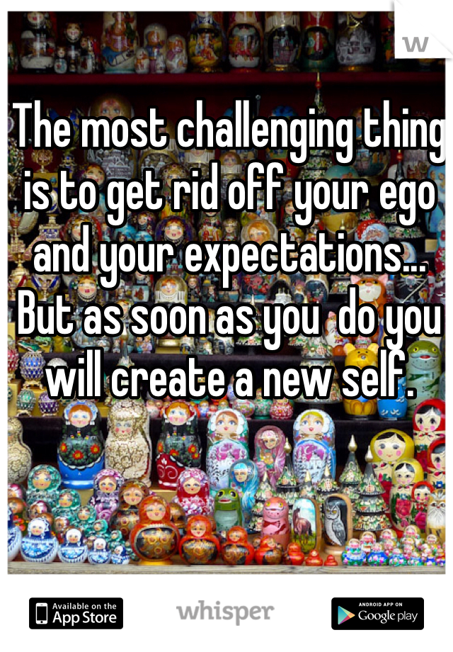 The most challenging thing is to get rid off your ego and your expectations... But as soon as you  do you will create a new self. 