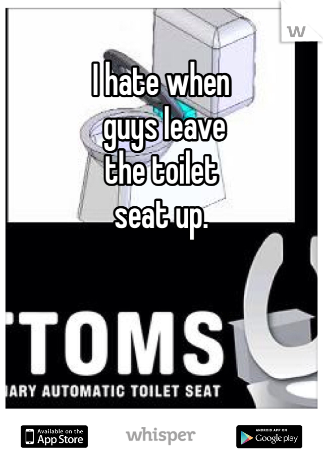 I hate when
 guys leave 
the toilet 
seat up. 