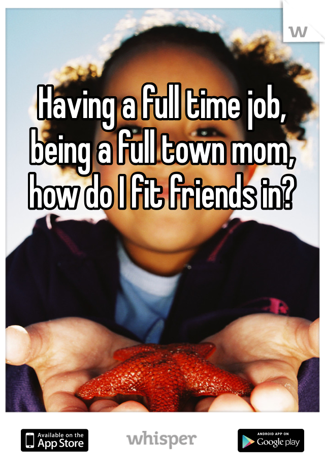 Having a full time job, being a full town mom, how do I fit friends in? 