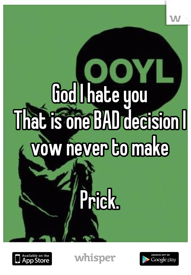 God I hate you
That is one BAD decision I vow never to make

Prick.