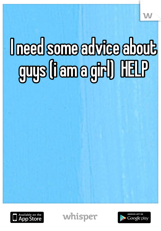 I need some advice about guys (i am a girl)  HELP