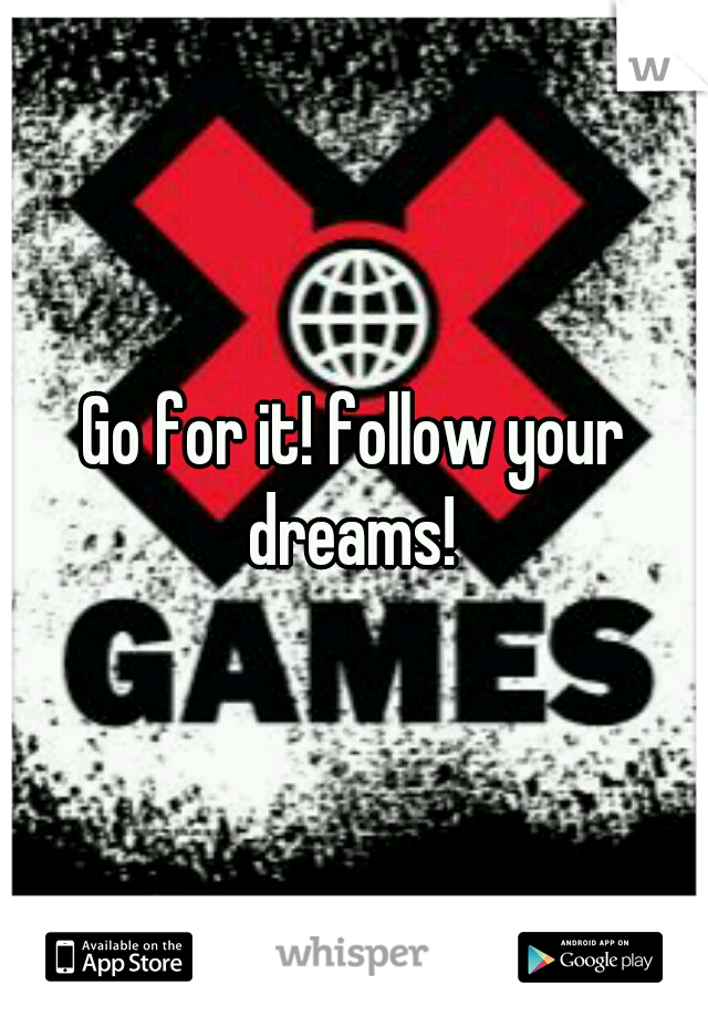 Go for it! follow your dreams! 