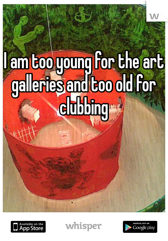 

I am too young for the art galleries and too old for clubbing