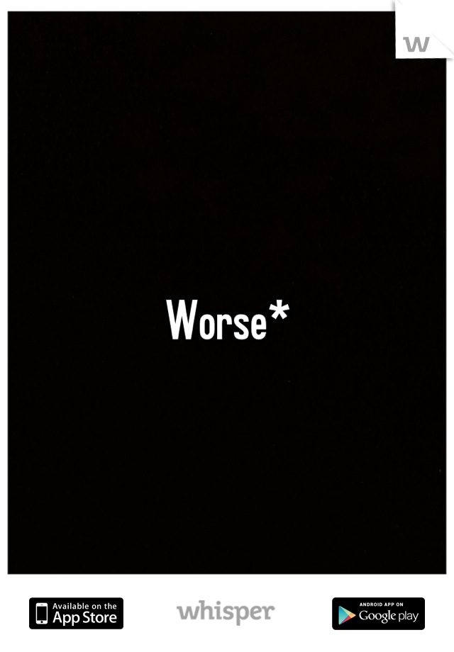 Worse*