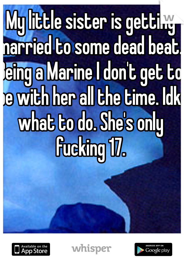 My little sister is getting married to some dead beat. Being a Marine I don't get to be with her all the time. Idk what to do. She's only fucking 17. 