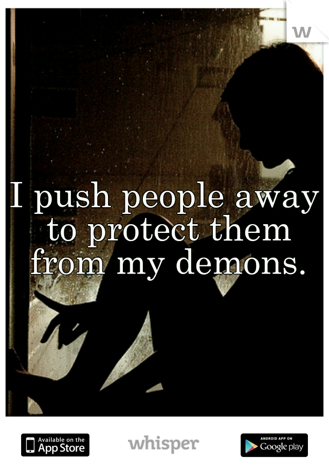 I push people away to protect them from my demons.