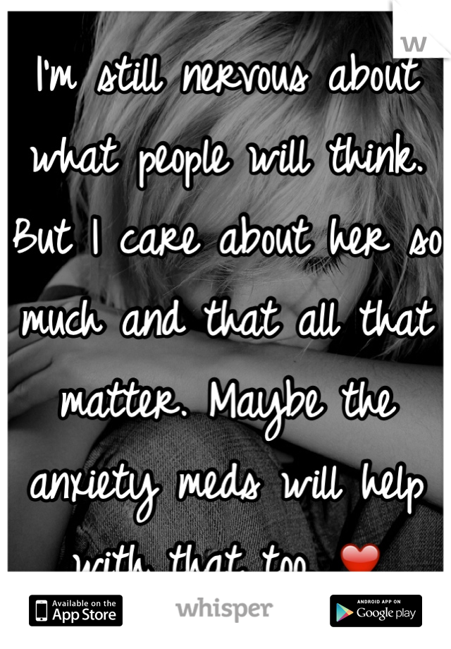 I'm still nervous about what people will think. But I care about her so much and that all that matter. Maybe the anxiety meds will help with that too. ❤️