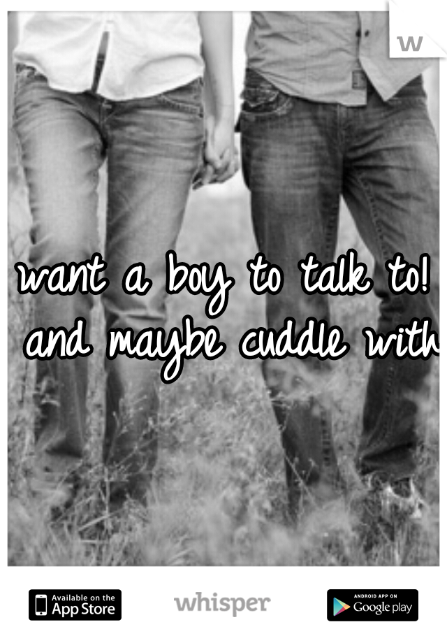 want a boy to talk to! and maybe cuddle with 