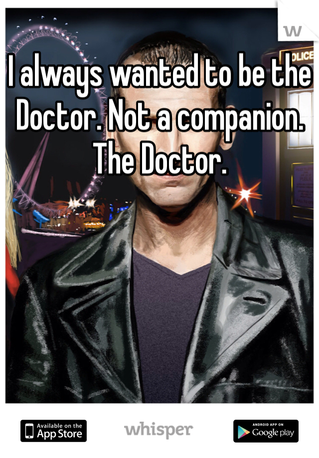 I always wanted to be the Doctor. Not a companion. The Doctor.