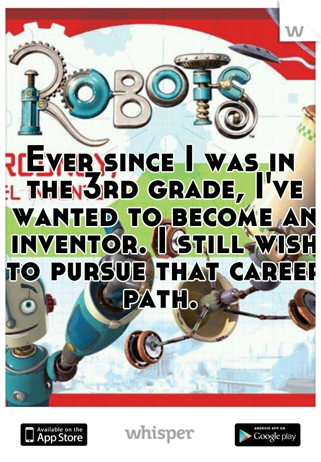 Ever since I was in the 3rd grade, I've wanted to become an inventor. I still wish to pursue that career path. 