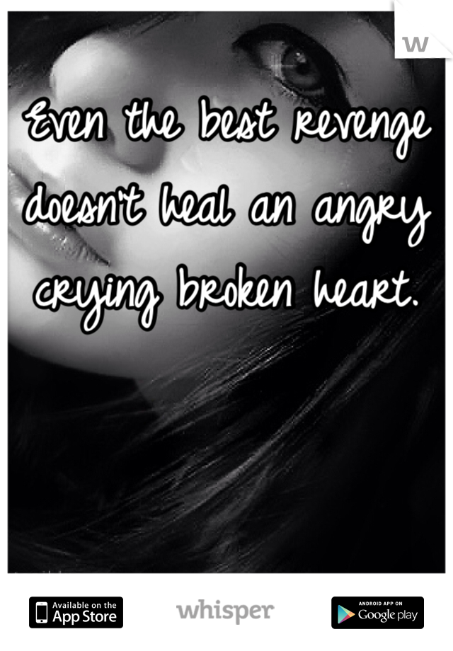 Even the best revenge doesn't heal an angry crying broken heart. 