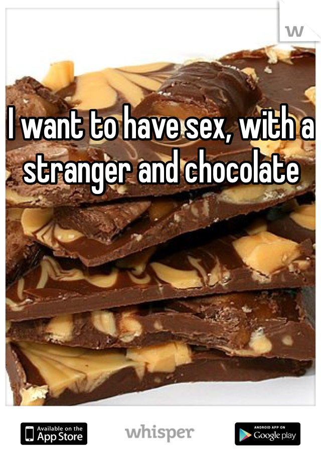 I want to have sex, with a stranger and chocolate 