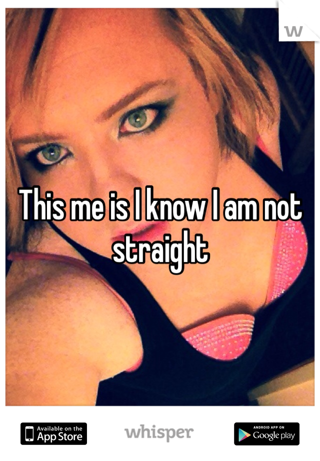 This me is I know I am not straight