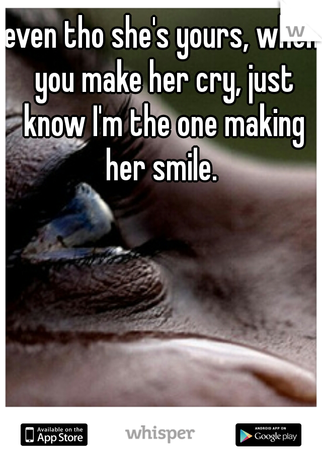 even tho she's yours, when you make her cry, just know I'm the one making her smile. 