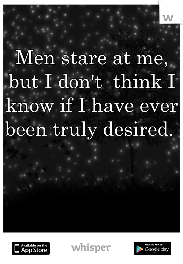 Men stare at me, but I don't  think I know if I have ever been truly desired. 