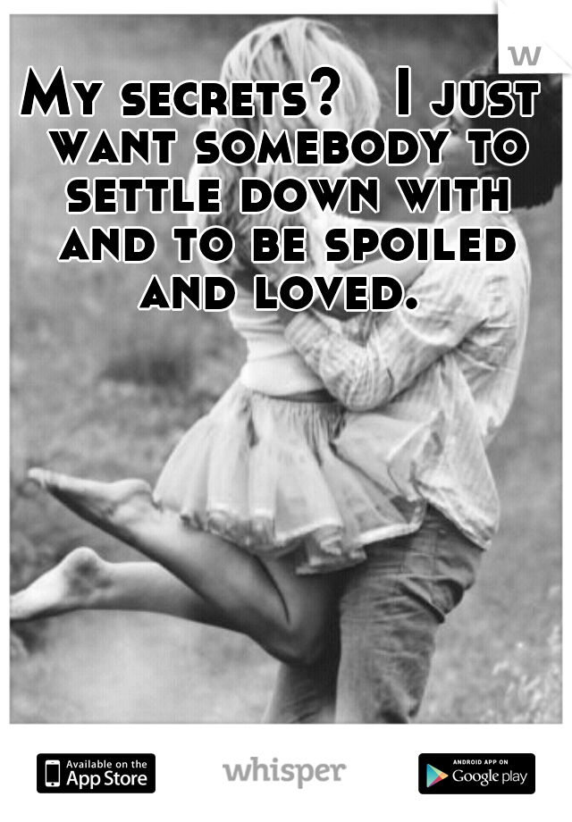 My secrets?   I just want somebody to settle down with and to be spoiled and loved. 