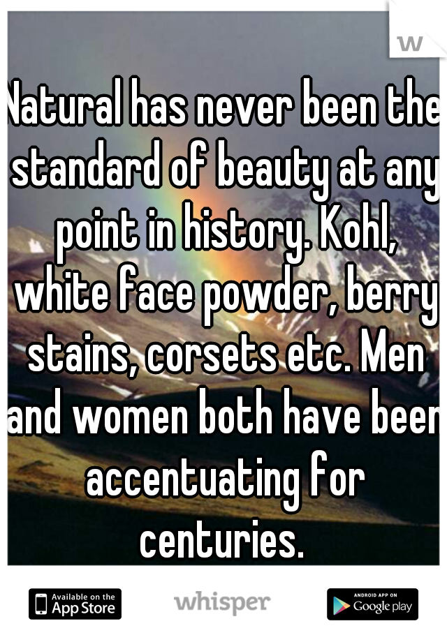 Natural has never been the standard of beauty at any point in history. Kohl, white face powder, berry stains, corsets etc. Men and women both have been accentuating for centuries. 