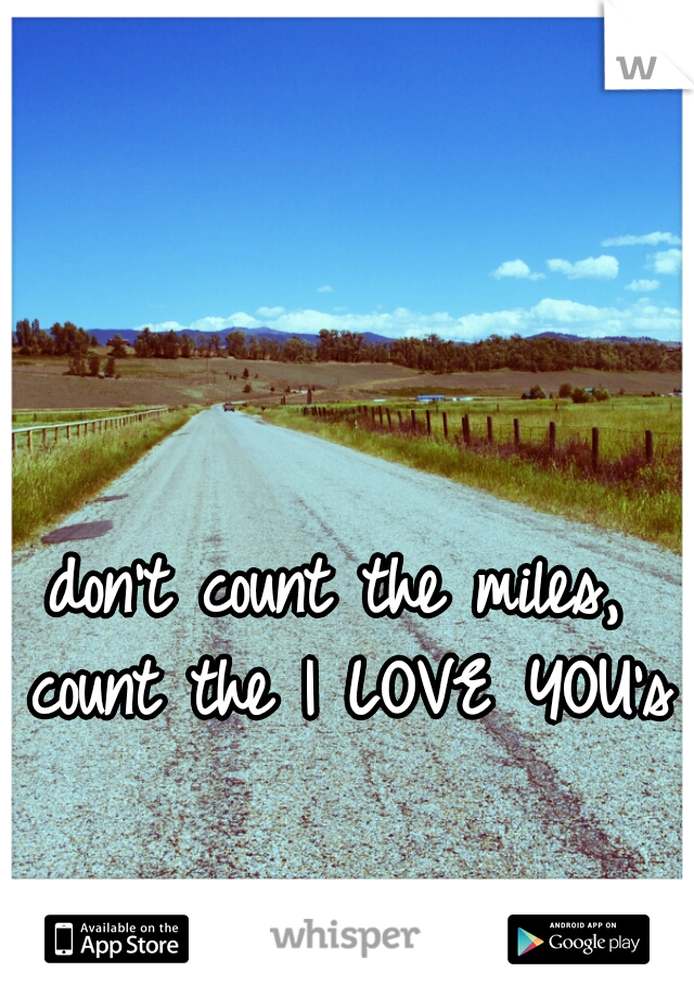 don't count the miles, count the I LOVE YOU's