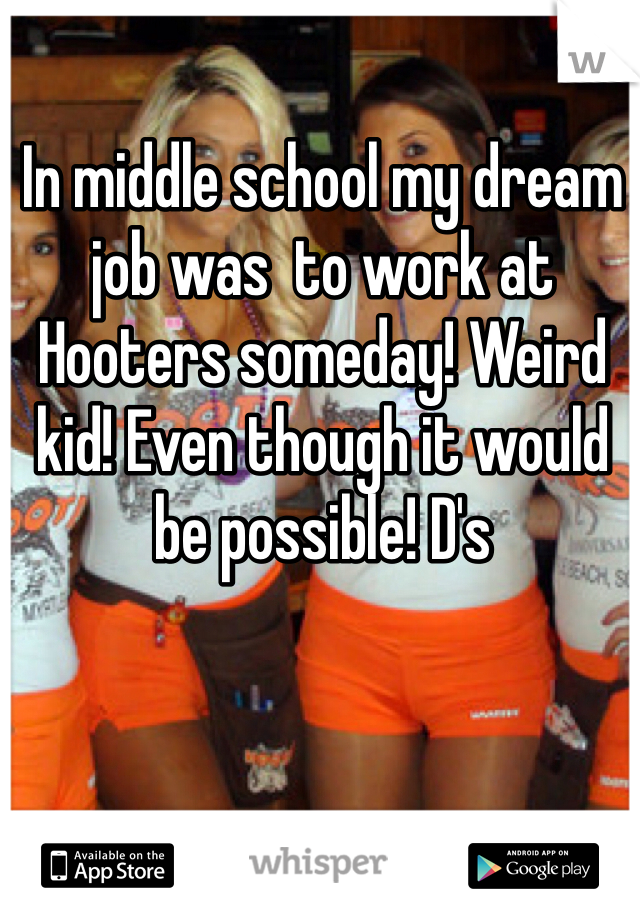 In middle school my dream job was  to work at Hooters someday! Weird kid! Even though it would be possible! D's