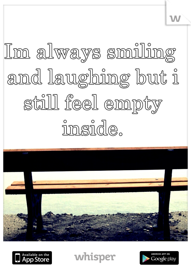 Im always smiling and laughing but i still feel empty inside.