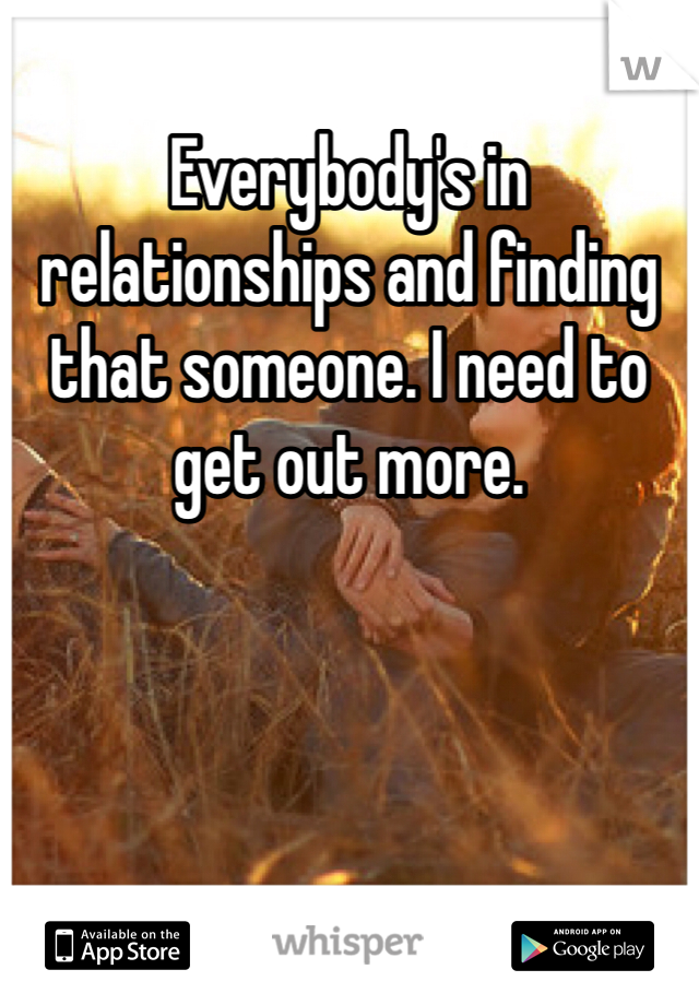 Everybody's in relationships and finding that someone. I need to get out more. 