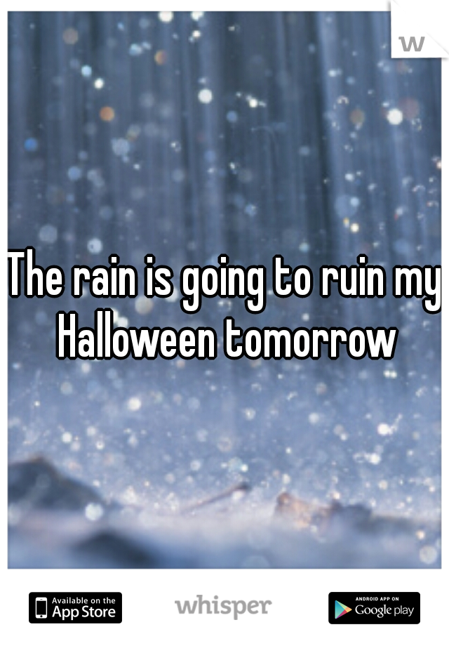 The rain is going to ruin my Halloween tomorrow