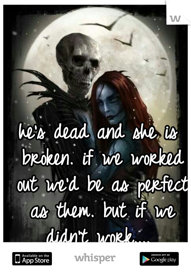 he's dead and she is broken. if we worked out we'd be as perfect as them. but if we didn't work.... 
help me let him go. 