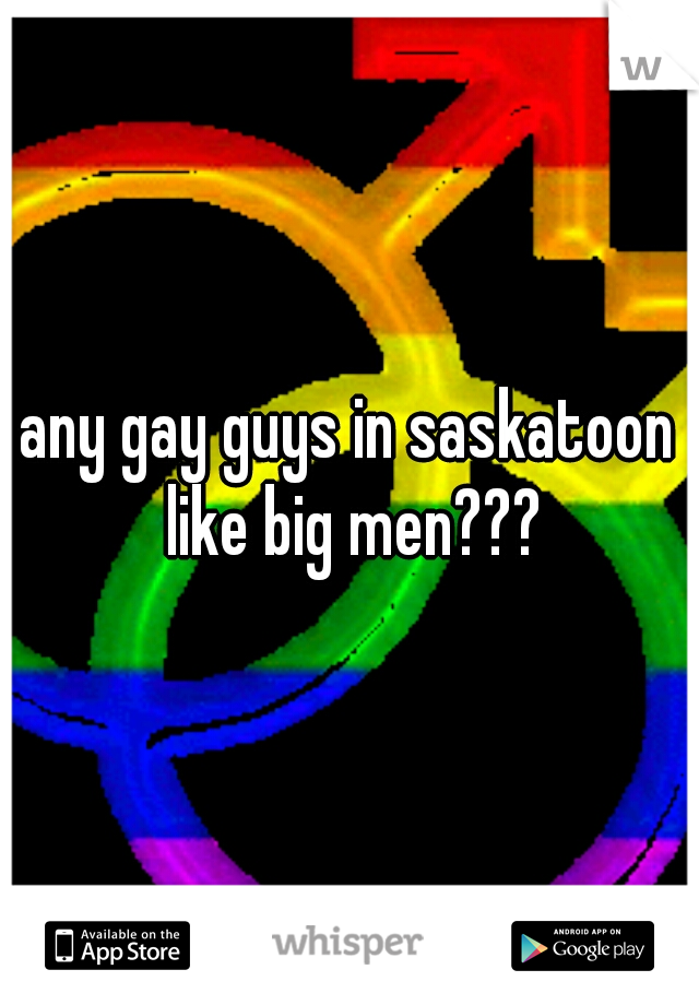 any gay guys in saskatoon like big men???