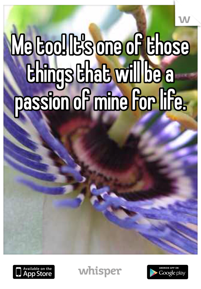 Me too! It's one of those things that will be a passion of mine for life. 