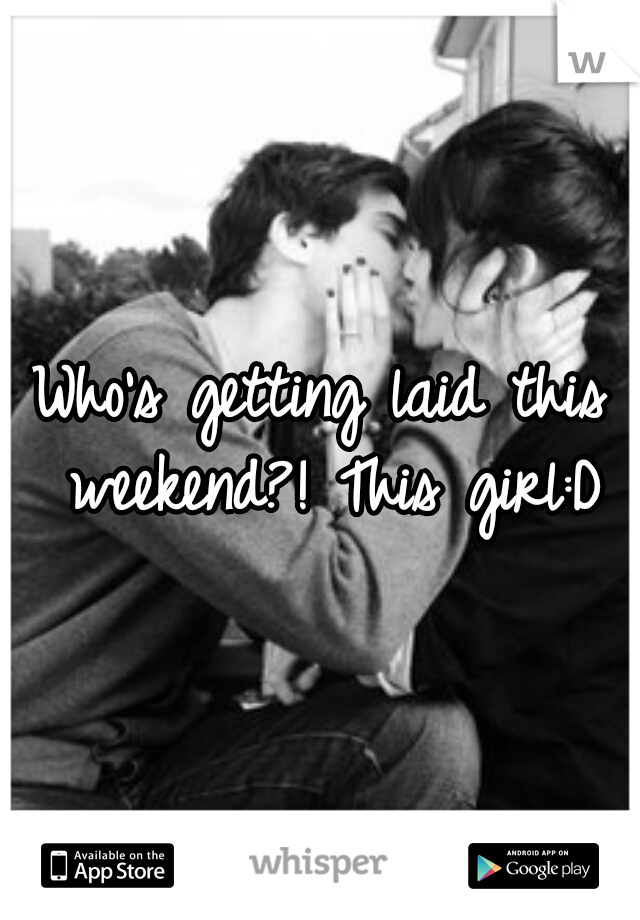 Who's getting laid this weekend?! This girl:D