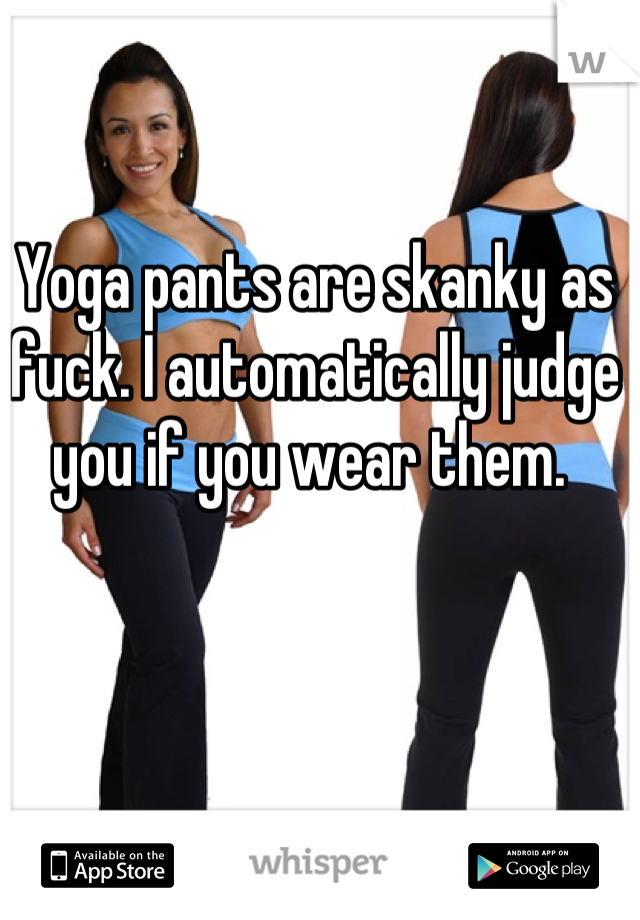 Yoga pants are skanky as fuck. I automatically judge you if you wear them. 