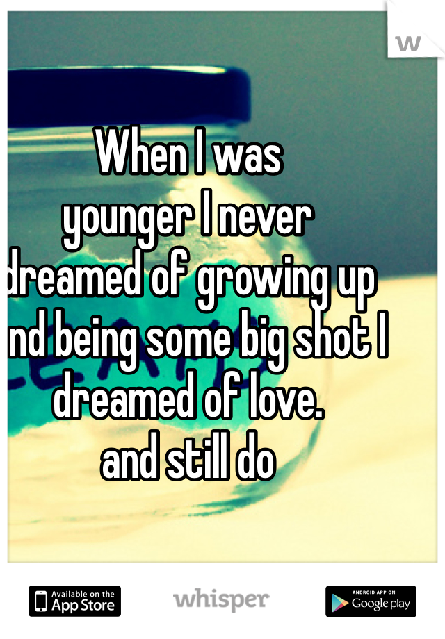 When I was                          younger I never                    dreamed of growing up              and being some big shot I  dreamed of love.                         and still do