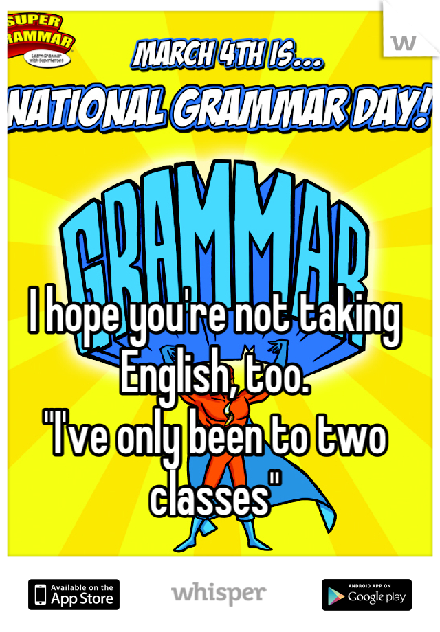 I hope you're not taking English, too. 
"I've only been to two classes"