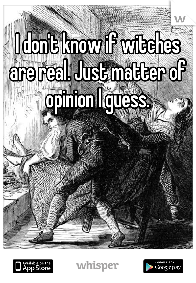 I don't know if witches are real. Just matter of opinion I guess.