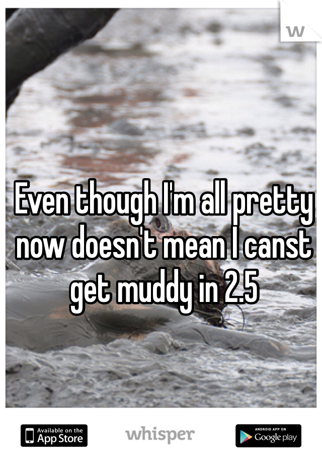 Even though I'm all pretty now doesn't mean I canst get muddy in 2.5