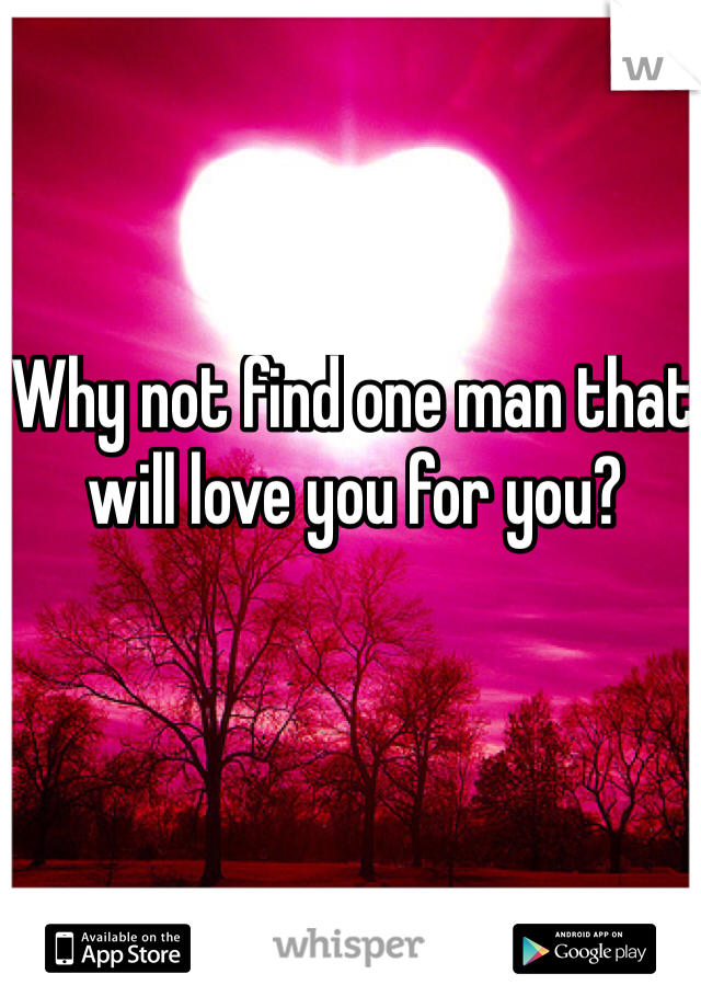 Why not find one man that will love you for you?