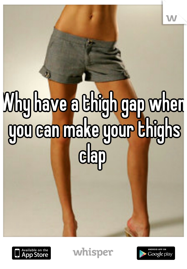 Why have a thigh gap when you can make your thighs clap 