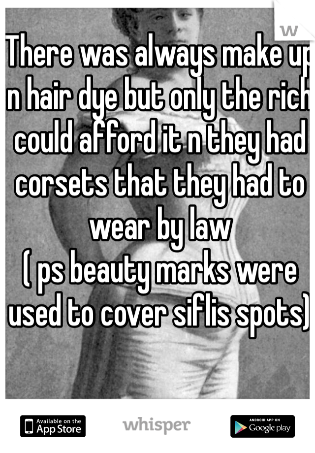 There was always make up n hair dye but only the rich could afford it n they had corsets that they had to wear by law 
( ps beauty marks were used to cover siflis spots)