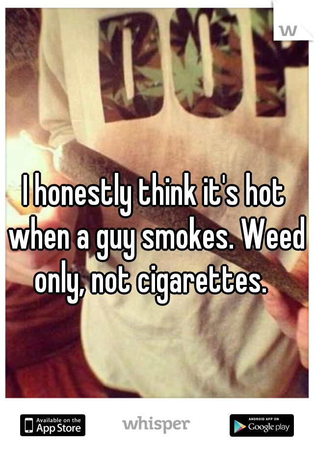 I honestly think it's hot when a guy smokes. Weed only, not cigarettes.  