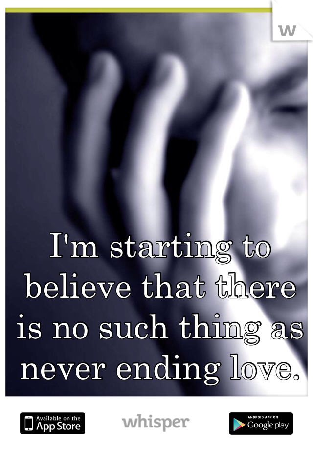 I'm starting to believe that there is no such thing as never ending love.