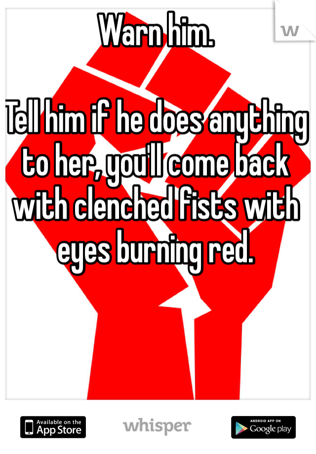 Warn him.

Tell him if he does anything to her, you'll come back with clenched fists with eyes burning red.