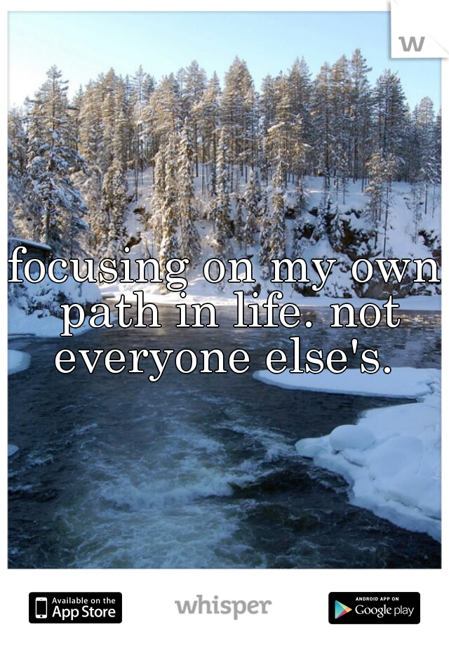 focusing on my own path in life. not everyone else's. 