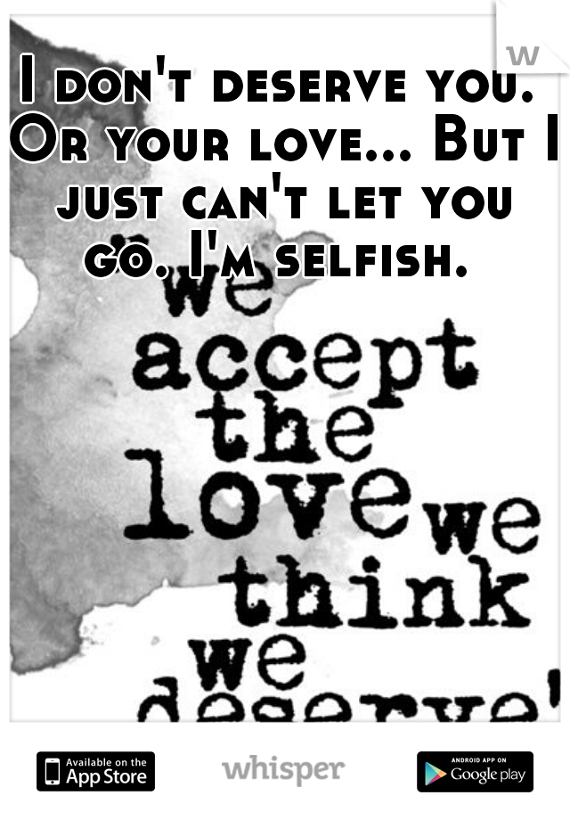 I don't deserve you. Or your love... But I just can't let you go. I'm selfish. 