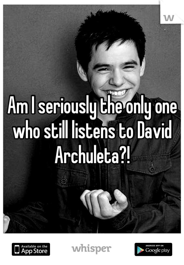 Am I seriously the only one who still listens to David Archuleta?!