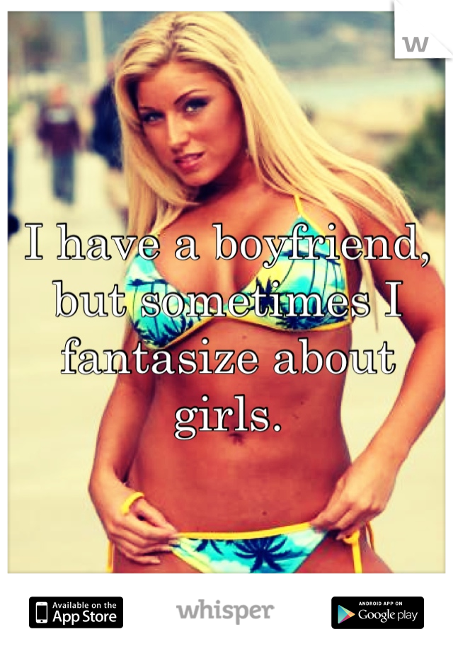 I have a boyfriend, but sometimes I fantasize about girls. 