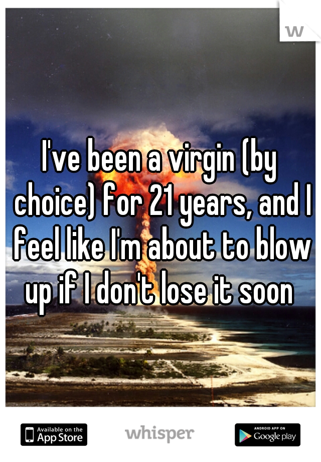 I've been a virgin (by choice) for 21 years, and I feel like I'm about to blow up if I don't lose it soon 